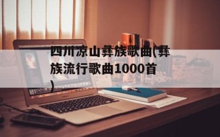 四川凉山彝族歌曲(彝族流行歌曲1000首)