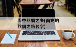 阆中丝绸之乡(南充的丝绸之路名字)