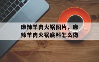 麻辣羊肉火锅图片，麻辣羊肉火锅底料怎么做