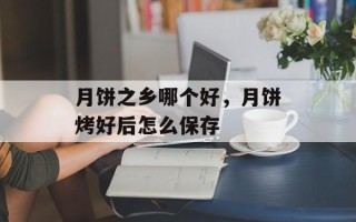 月饼之乡哪个好，月饼烤好后怎么保存
