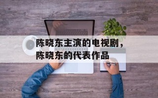 陈晓东主演的电视剧，陈晓东的代表作品