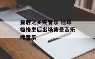 皇后之乡纯音乐 还珠格格皇后出场背景音乐纯音乐