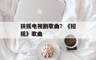 扶摇电视剧歌曲？《招摇》歌曲