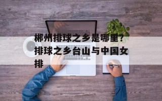 郴州排球之乡是哪里？排球之乡台山与中国女排