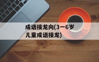 成语接龙向(3一6岁儿童成语接龙)