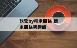 软软by糯米甜糕 糯米甜糕笔趣阁