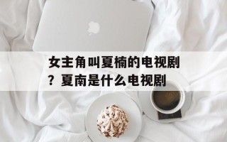 女主角叫夏楠的电视剧？夏南是什么电视剧