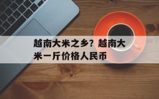 越南大米之乡？越南大米一斤价格人民币