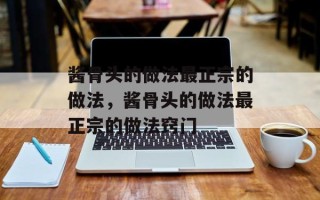 酱骨头的做法最正宗的做法，酱骨头的做法最正宗的做法窍门