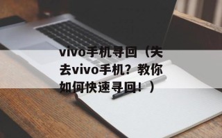 vivo手机寻回（失去vivo手机？教你如何快速寻回！）