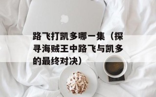 路飞打凯多哪一集（探寻海贼王中路飞与凯多的最终对决）