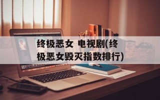终极恶女 电视剧(终极恶女毁灭指数排行)
