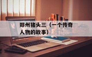 郑州猪头三（一个传奇人物的故事）