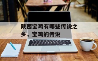 陕西宝鸡有哪些传说之乡，宝鸡的传说