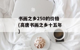 书画之乡250的价格(高唐书画之乡十五年)