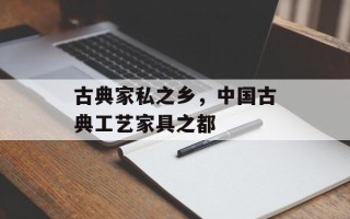 古典家私之乡，中国古典工艺家具之都