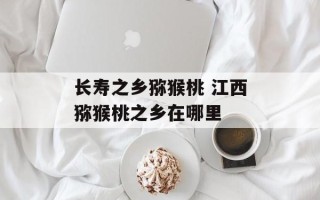 长寿之乡猕猴桃 江西猕猴桃之乡在哪里