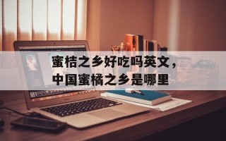 蜜桔之乡好吃吗英文，中国蜜橘之乡是哪里