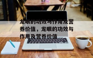 龙眼的功效与作用及营养价值，龙眼的功效与作用及营养价值