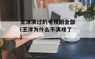 王洋演过的电视剧全部(王洋为什么不演戏了)