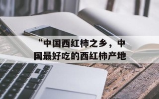 “中国西红柿之乡，中国最好吃的西红柿产地