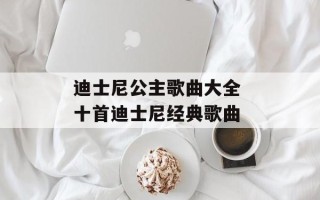 迪士尼公主歌曲大全 十首迪士尼经典歌曲