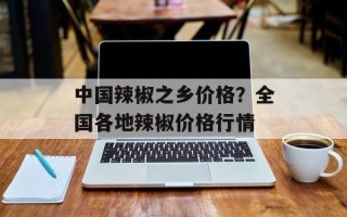 中国辣椒之乡价格？全国各地辣椒价格行情
