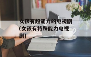 女孩有超能力的电视剧(女孩有特殊能力电视剧)
