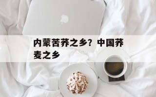 内蒙苦荞之乡？中国荞麦之乡