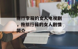 拖行李箱的女人电视剧，拖旅行箱的女人剧情简介