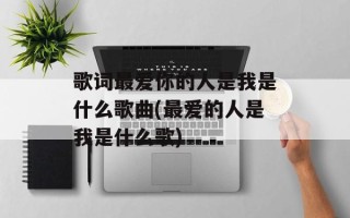 歌词最爱你的人是我是什么歌曲(最爱的人是我是什么歌)