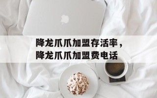 降龙爪爪加盟存活率，降龙爪爪加盟费电话