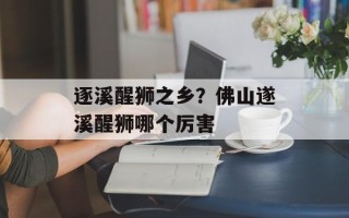 逐溪醒狮之乡？佛山遂溪醒狮哪个厉害