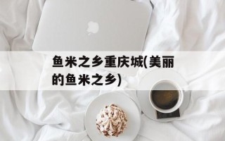 鱼米之乡重庆城(美丽的鱼米之乡)