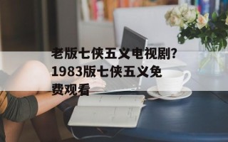 老版七侠五义电视剧？1983版七侠五义免费观看