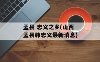 盂县 忠义之乡(山西盂县韩忠义最新消息)