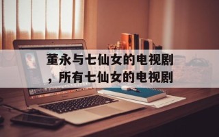 董永与七仙女的电视剧，所有七仙女的电视剧