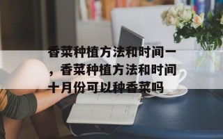 香菜种植方法和时间一，香菜种植方法和时间十月份可以种香菜吗
