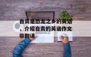 自贡是恐龙之乡的英语，介绍自贡的英语作文带翻译