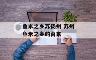 鱼米之乡苏扬州 苏州鱼米之乡的由来