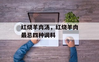 红烧羊肉汤，红烧羊肉最忌四种调料