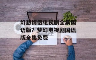 幻想情侣电视剧全集国语版？梦幻电视剧国语版全集免费