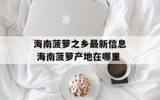 海南菠萝之乡最新信息 海南菠萝产地在哪里