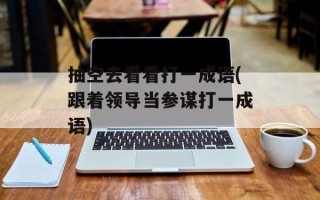 抽空去看看打一成语(跟着领导当参谋打一成语)