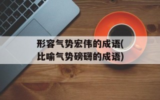 形容气势宏伟的成语(比喻气势磅礴的成语)