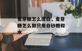 麦芽糖怎么搅白，麦芽糖怎么做只用白砂糖和水