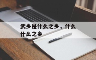 武乡是什么之乡，什么什么之乡