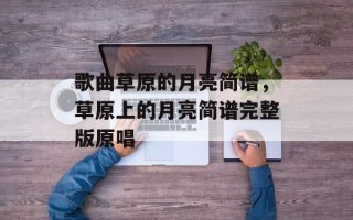 歌曲草原的月亮简谱，草原上的月亮简谱完整版原唱