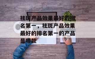 祛斑产品效果最好的排名第一，祛斑产品效果最好的排名第一的产品是哪款