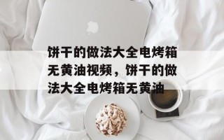饼干的做法大全电烤箱无黄油视频，饼干的做法大全电烤箱无黄油